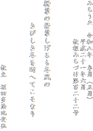 みちうた　令和八年　皐月（五月）
　　　　　　平成二十一年六月　
　　　　　　教報みちづけ第百二十二号　　　


榊葉の若葉しげるも冬風の

　　　きびしき冬を耐へてこそなり



　　　　　　　　　　教主　坂田多治比安弘