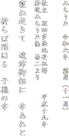 みちうた　令和六年　霜月（十一月）


教主　坂田多治比安弘師　　　平成十九年　神道みちうた集　巻二より
　　　
寝ね起きて　遠津御祖に　幸あれと

　　祈らば顕はる　子孫の幸